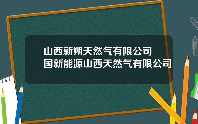 山西新朔天然气有限公司 国新能源山西天然气有限公司